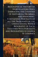 Biographical History of Northeastern Ohio, Embracing the Counties of Ashtabula, Trumball and Mahoning. Containing Portraits of all the Presidents of the United States, With a Biography of Each, Together With Portraits and Biographies of Joshua R. Giddings