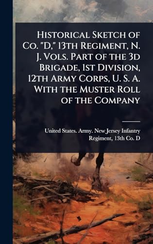 Historical Sketch of Co. 'D,' 13th Regiment, N. J. Vols. Part of the 3d Brigade, 1st Division, 12th Army Corps, U. S. A. With the Muster Roll of the Company