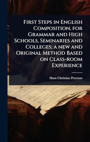 First Steps in English Composition, for Grammar and High Schools, Seminaries and Colleges; a new and Original Method Based on Class-room Experience