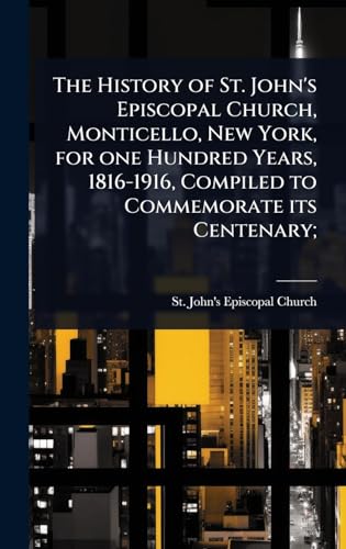 The History of St. John's Episcopal Church, Monticello, New York, for one Hundred Years, 1816-1916, Compiled to Commemorate its Centenary;
