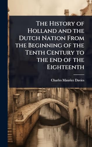 The History of Holland and the Dutch Nation From the Beginning of the Tenth Century to the end of the Eighteenth