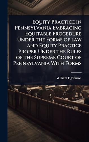 Equity Practice in Pennsylvania Embracing Equitable Procedure Under the Forms of law and Equity Practice Proper Under the Rules of the Supreme Court of Pennsylvania With Forms