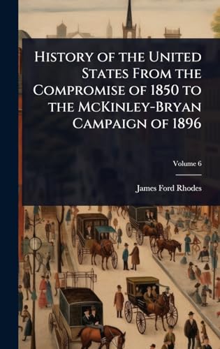 History of the United States From the Compromise of 1850 to the McKinley-Bryan Campaign of 1896