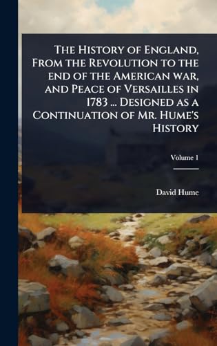 The History of England, From the Revolution to the end of the American war, and Peace of Versailles in 1783 ... Designed as a Continuation of Mr. Hume's History