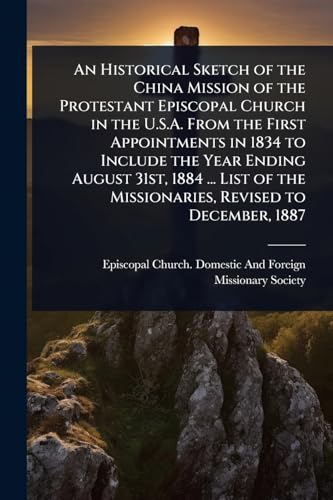 An Historical Sketch of the China Mission of the Protestant Episcopal Church in the U.S.A. From the First Appointments in 1834 to Include the Year Ending August 31st, 1884 ... List of the Missionaries, Revised to December, 1887