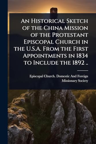 An Historical Sketch of the China Mission of the Protestant Episcopal Church in the U.S.A. From the First Appointments in 1834 to Include the 1892 ..