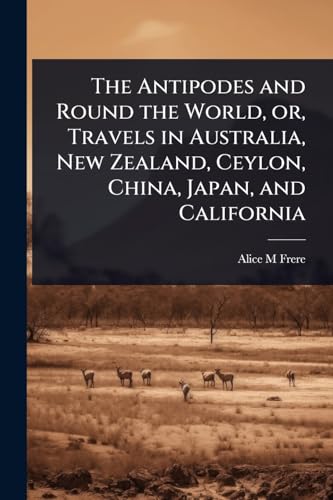 The Antipodes and Round the World, or, Travels in Australia, New Zealand, Ceylon, China, Japan, and California