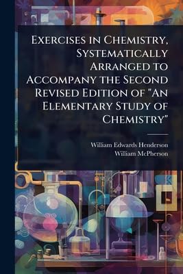 Exercises in Chemistry, Systematically Arranged to Accompany the Second Revised Edition of 'An Elementary Study of Chemistry'