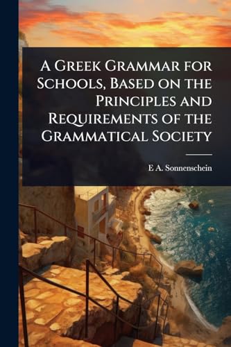 A Greek Grammar for Schools, Based on the Principles and Requirements of the Grammatical Society