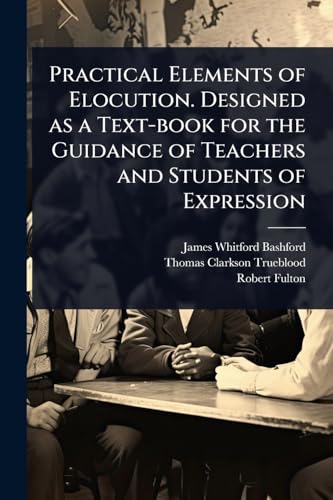 Practical Elements of Elocution. Designed as a Text-book for the Guidance of Teachers and Students of Expression