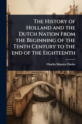 The History of Holland and the Dutch Nation From the Beginning of the Tenth Century to the end of the Eighteenth