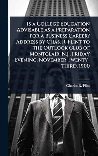 Is a College Education Advisable as a Preparation for a Business Career? Address by Chas. R. Flint to the Outlook Club of Montclair, N.J., Friday Evening, November Twenty-third, 1900