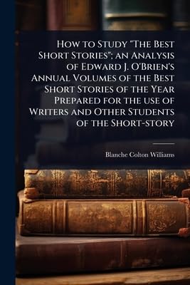How to Study 'The Best Short Stories'; an Analysis of Edward J. O'Brien's Annual Volumes of the Best Short Stories of the Year Prepared for the use of Writers and Other Students of the Short-story