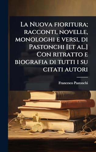 La Nuova fioritura; racconti, novelle, monologhi e versi, di Pastonchi [et al.] Con ritratto e biografia di tutti i su citati autori