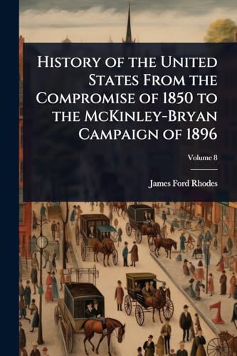 History of the United States From the Compromise of 1850 to the McKinley-Bryan Campaign of 1896