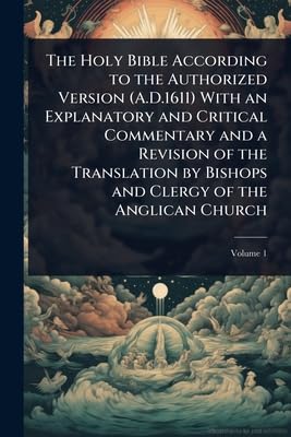 The Holy Bible According to the Authorized Version (A.D.1611) With an Explanatory and Critical Commentary and a Revision of the Translation by Bishops and Clergy of the Anglican Church