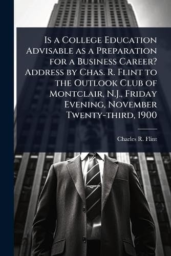 Is a College Education Advisable as a Preparation for a Business Career? Address by Chas. R. Flint to the Outlook Club of Montclair, N.J., Friday Evening, November Twenty-third, 1900