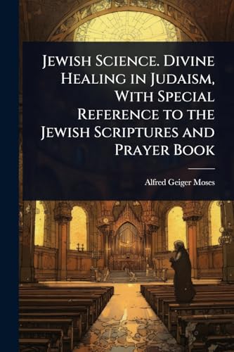 Jewish Science. Divine Healing in Judaism, With Special Reference to the Jewish Scriptures and Prayer Book
