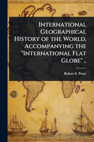 International Geographical History of the World, Accompanying the 'International Flat Globe' ..