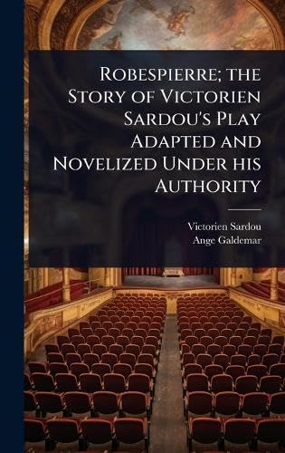 Robespierre; the Story of Victorien Sardou's Play Adapted and Novelized Under his Authority