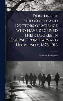Doctors of Philosophy and Doctors of Science who Have Received Their Degree in Course From Harvard University, 1873-1916