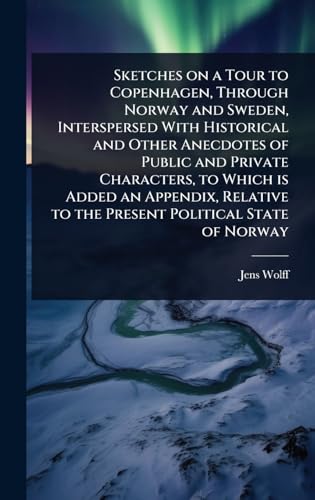 Sketches on a Tour to Copenhagen, Through Norway and Sweden, Interspersed With Historical and Other Anecdotes of Public and Private Characters, to Which is Added an Appendix, Relative to the Present Political State of Norway