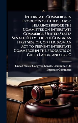 Interstate Commerce in Products of Child Labor. Hearings Before the Committee on Interstate Commerce, United States Senate, Sixty-fourth Congress, First Session, on H.R. 8234, an act to Prevent Interstate Commerce in the Products of Child Labor, and for O
