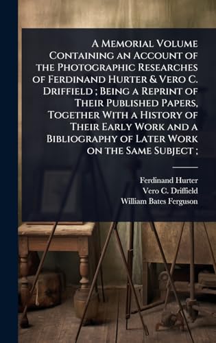 A Memorial Volume Containing an Account of the Photographic Researches of Ferdinand Hurter & Vero C. Driffield ; Being a Reprint of Their Published Papers, Together With a History of Their Early Work and a Bibliography of Later Work on the Same Subject ;