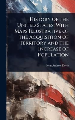 History of the United States; With Maps Illustrative of the Acquisition of Territory and the Increase of Population