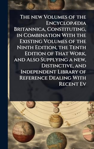 The new Volumes of the EncyclopÃ¦dia Britannica, Constituting, in Combination With the Existing Volumes of the Ninth Edition, the Tenth Edition of That Work, and Also Supplying a new, Distinctive, and Independent Library of Reference Dealing With Recent E