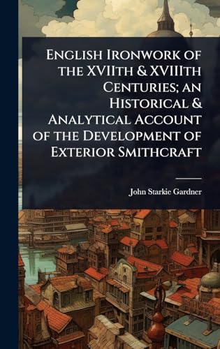 English Ironwork of the XVIIth & XVIIIth Centuries; an Historical & Analytical Account of the Development of Exterior Smithcraft