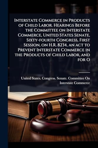 Interstate Commerce in Products of Child Labor. Hearings Before the Committee on Interstate Commerce, United States Senate, Sixty-fourth Congress, First Session, on H.R. 8234, an act to Prevent Interstate Commerce in the Products of Child Labor, and for O