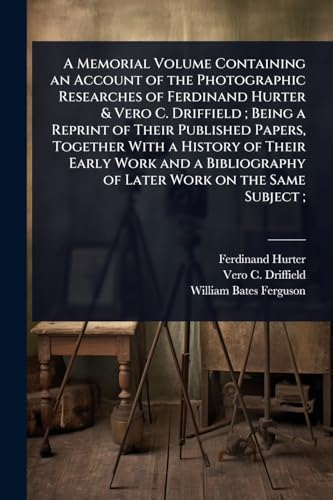A Memorial Volume Containing an Account of the Photographic Researches of Ferdinand Hurter & Vero C. Driffield ; Being a Reprint of Their Published Papers, Together With a History of Their Early Work and a Bibliography of Later Work on the Same Subject ;
