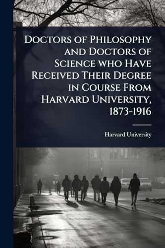 Doctors of Philosophy and Doctors of Science who Have Received Their Degree in Course From Harvard University, 1873-1916
