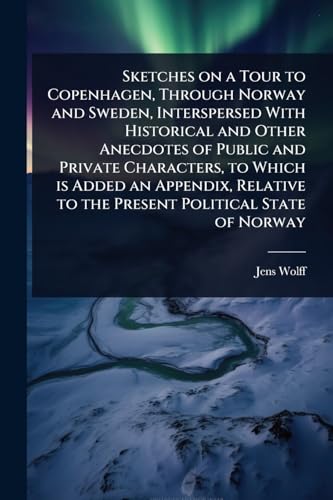 Sketches on a Tour to Copenhagen, Through Norway and Sweden, Interspersed With Historical and Other Anecdotes of Public and Private Characters, to Which is Added an Appendix, Relative to the Present Political State of Norway