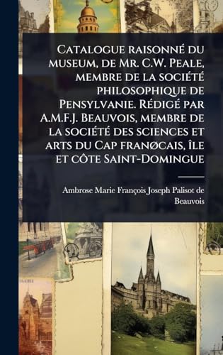 Catalogue raisonnÃ© du museum, de Mr. C.W. Peale, membre de la sociÃ©tÃ© philosophique de Pensylvanie. RÃ©digÃ© par A.M.F.J. Beauvois, membre de la sociÃ©tÃ© des sciences et arts du Cap franÃ¸cais, Ã®le et cÃ´te Saint-Domingue