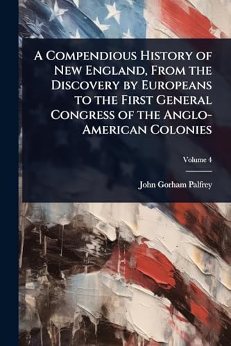 A Compendious History of New England, From the Discovery by Europeans to the First General Congress of the Anglo-American Colonies