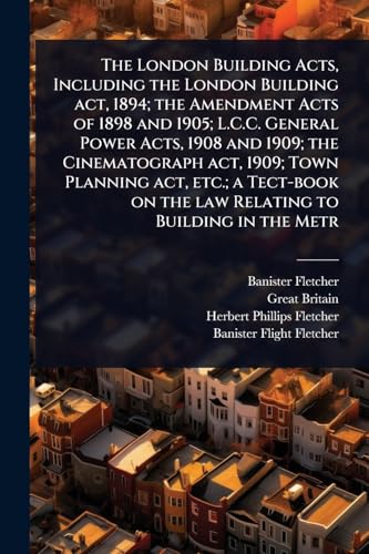 The London Building Acts, Including the London Building act, 1894; the Amendment Acts of 1898 and 1905; L.C.C. General Power Acts, 1908 and 1909; the Cinematograph act, 1909; Town Planning act, etc.; a Tect-book on the law Relating to Building in the Metr