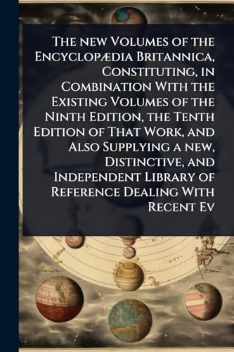 The new Volumes of the EncyclopÃ¦dia Britannica, Constituting, in Combination With the Existing Volumes of the Ninth Edition, the Tenth Edition of That Work, and Also Supplying a new, Distinctive, and Independent Library of Reference Dealing With Recent E