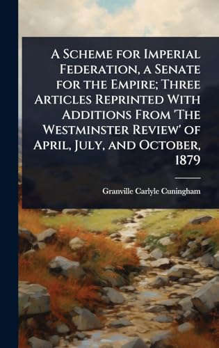A Scheme for Imperial Federation, a Senate for the Empire; Three Articles Reprinted With Additions From 'The Westminster Review' of April, July, and October, 1879