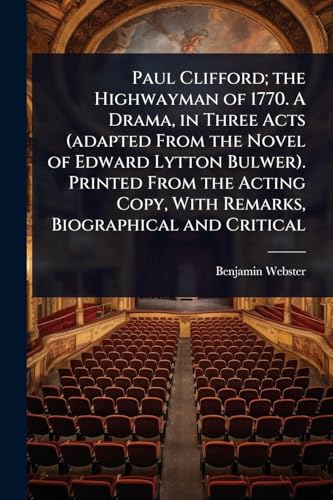 Paul Clifford; the Highwayman of 1770. A Drama, in Three Acts (adapted From the Novel of Edward Lytton Bulwer). Printed From the Acting Copy, With Remarks, Biographical and Critical