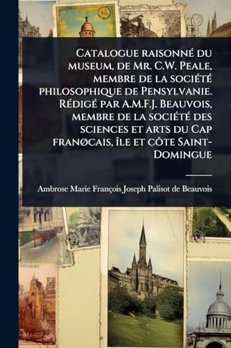 Catalogue raisonnÃ© du museum, de Mr. C.W. Peale, membre de la sociÃ©tÃ© philosophique de Pensylvanie. RÃ©digÃ© par A.M.F.J. Beauvois, membre de la sociÃ©tÃ© des sciences et arts du Cap franÃ¸cais, Ã®le et cÃ´te Saint-Domingue
