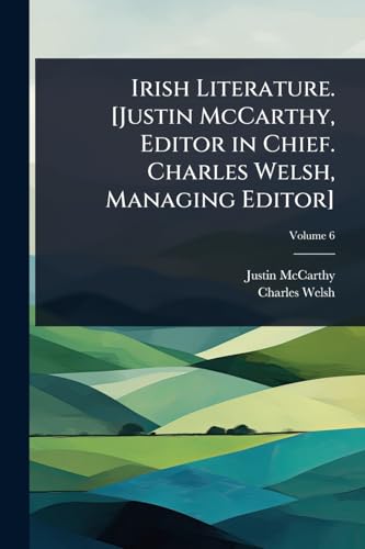 Irish Literature. [Justin McCarthy, Editor in Chief. Charles Welsh, Managing Editor]