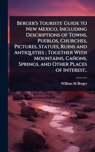 Berger's Tourists' Guide to New Mexico, Including Descriptions of Towns, Pueblos, Churches, Pictures, Statues, Ruins and Antiquities ; Together With Mountains, CaÃ±ons, Springs, and Other Places of Interest..