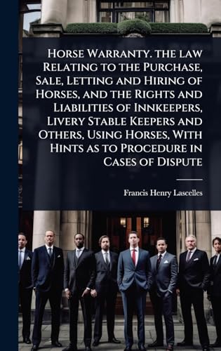 Horse Warranty. the law Relating to the Purchase, Sale, Letting and Hiring of Horses, and the Rights and Liabilities of Innkeepers, Livery Stable Keepers and Others, Using Horses, With Hints as to Procedure in Cases of Dispute