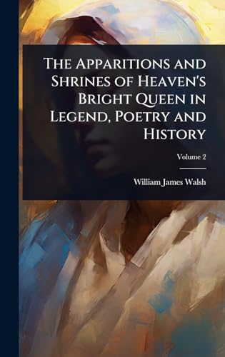 The Apparitions and Shrines of Heaven's Bright Queen in Legend, Poetry and History