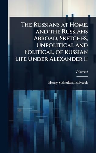 The Russians at Home, and the Russians Abroad, Sketches, Unpolitical and Political, of Russian Life Under Alexander II