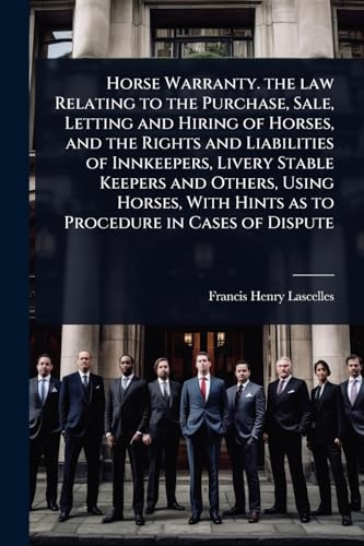 Horse Warranty. the law Relating to the Purchase, Sale, Letting and Hiring of Horses, and the Rights and Liabilities of Innkeepers, Livery Stable Keepers and Others, Using Horses, With Hints as to Procedure in Cases of Dispute