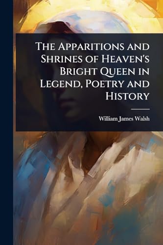 The Apparitions and Shrines of Heaven's Bright Queen in Legend, Poetry and History