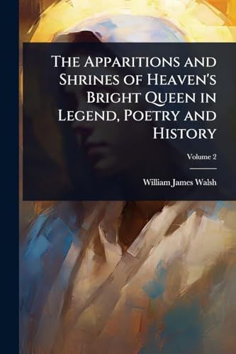 The Apparitions and Shrines of Heaven's Bright Queen in Legend, Poetry and History